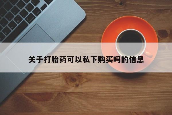 私人买的打胎药关于打胎药可以私下购买吗的信息