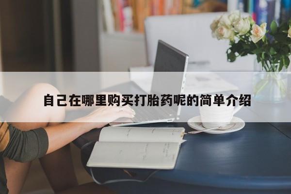 私人买的打胎药自己在哪里购买打胎药呢的简单介绍