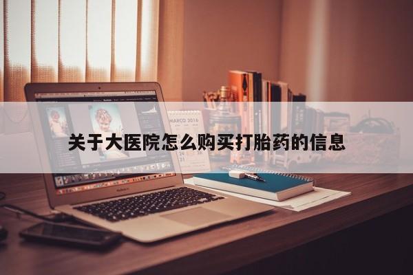 私人买的打胎药关于大医院怎么购买打胎药的信息
