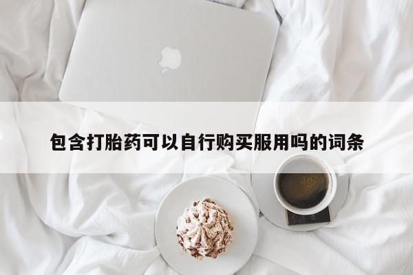 私人买的打胎药包含打胎药可以自行购买服用吗的词条
