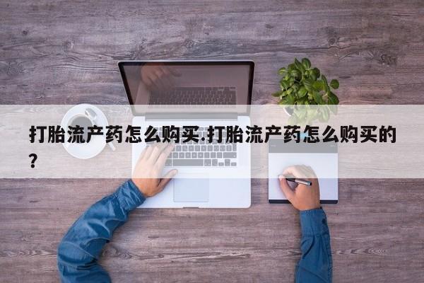 私人买的打胎药打胎流产药怎么购买.打胎流产药怎么购买的？