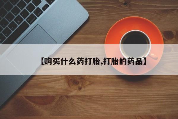 私人买的打胎药【购买什么药打胎,打胎的药品】