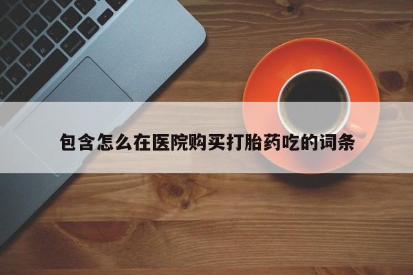 私人买的打胎药包含怎么在医院购买打胎药吃的词条
