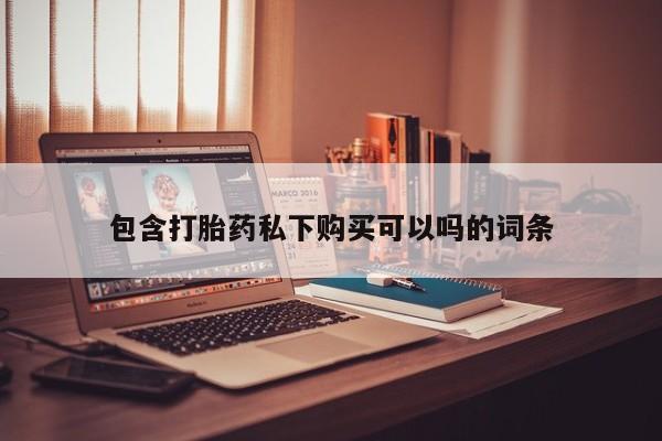 私人买的打胎药包含打胎药私下购买可以吗的词条